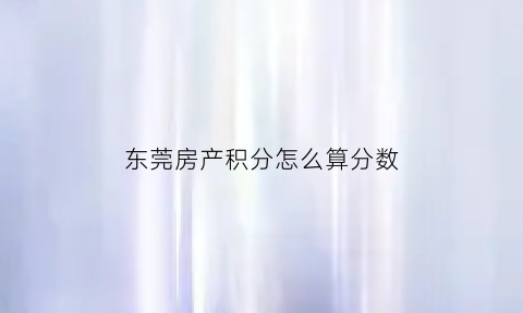 东莞房产积分怎么算分数(东莞买房可以积多少分)