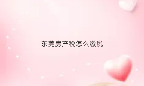 东莞房产税怎么缴税(东莞房产税)