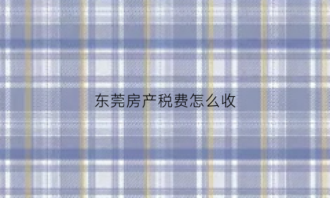 东莞房产税费怎么收(东莞房产税费标准)