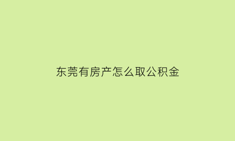 东莞有房产怎么取公积金(东莞买房后可以提取公积金余额吗)