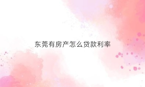 东莞有房产怎么贷款利率