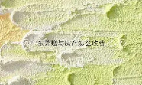 东莞赠与房产怎么收费(东莞赠与后能购房吗)