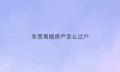 东营离婚房产怎么过户(东营离婚房产怎么过户给子女)