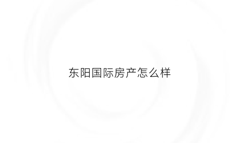 东阳国际房产怎么样(东阳国际房产怎么样啊)
