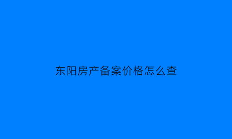 东阳房产备案价格怎么查(东阳房产楼盘备案价)