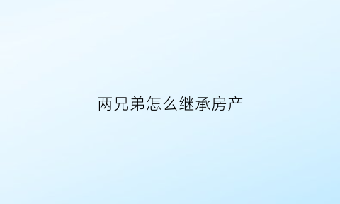 两兄弟怎么继承房产(两兄弟怎么继承房产证)