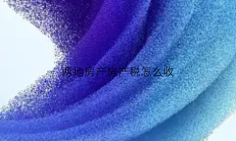 两地房产房产税怎么收(两个城市有房子收房产税吗)