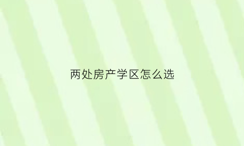 两处房产学区怎么选(两个房子两个学区上学去哪个)