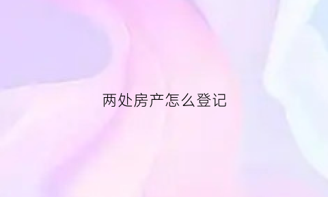 两处房产怎么登记(房子怎么登记在两个人的名下)