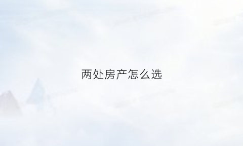两处房产怎么选(两个楼盘怎么比较好)