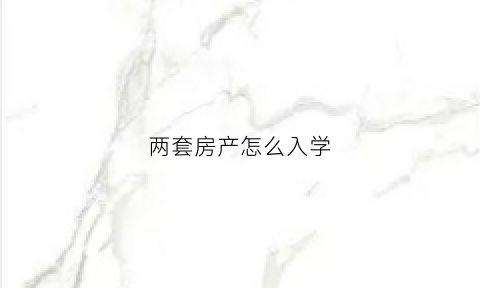 两套房产怎么入学(名下两套房上学怎么办)