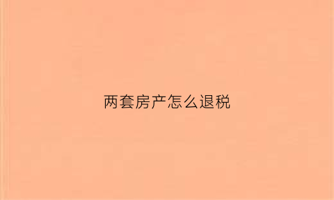 两套房产怎么退税(两套房子如何退税)