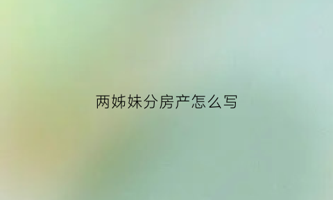 两姊妹分房产怎么写(姐妹分房协议书怎么写)