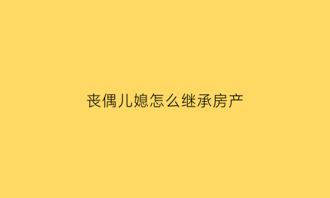 丧偶儿媳怎么继承房产