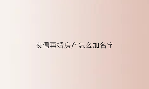 丧偶再婚房产怎么加名字