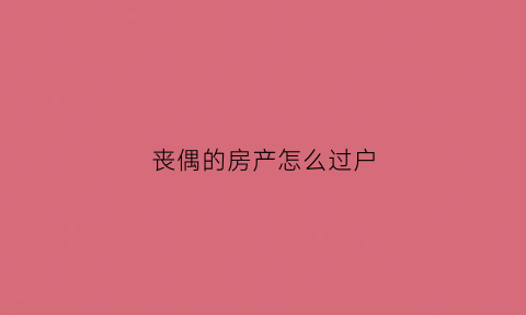 丧偶的房产怎么过户