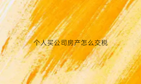 个人买公司房产怎么交税(个人买公司的房子注意什么)