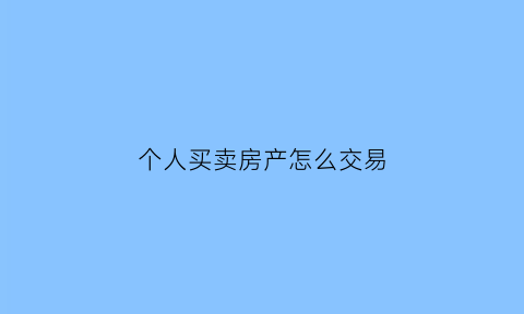 个人买卖房产怎么交易(个人买卖房屋应该怎么交税)