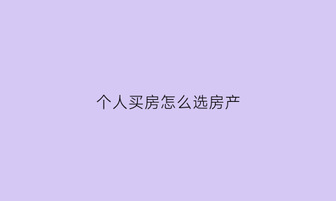 个人买房怎么选房产(个人买房流程)