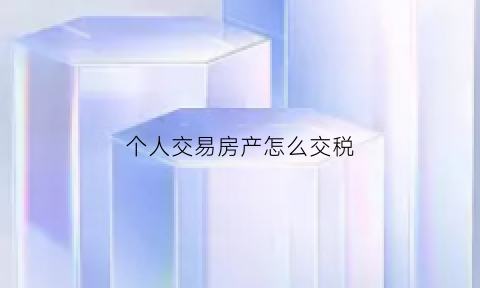个人交易房产怎么交税(个人房屋买卖交易税由谁支付)
