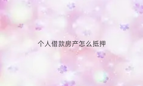 个人借款房产怎么抵押(个人借款房产抵押收费吗)