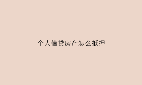 个人借贷房产怎么抵押(个人借贷房产抵押过户)