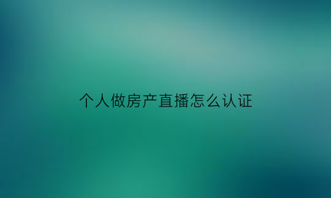 个人做房产直播怎么认证