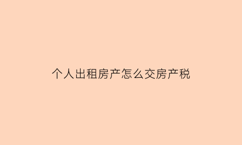 个人出租房产怎么交房产税(个人出租的房产税怎么计算)
