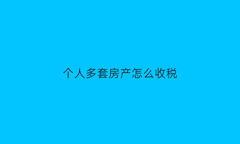 个人多套房产怎么收税(多套房产个人所得税)