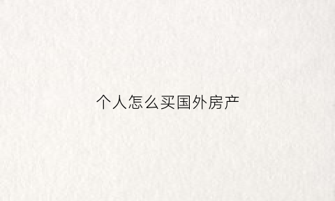 个人怎么买国外房产(个人怎么买国外房产呢)