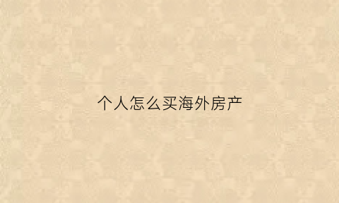 个人怎么买海外房产(个人如何卖海外房产)