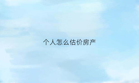 个人怎么估价房产(怎么评估自己的房价)