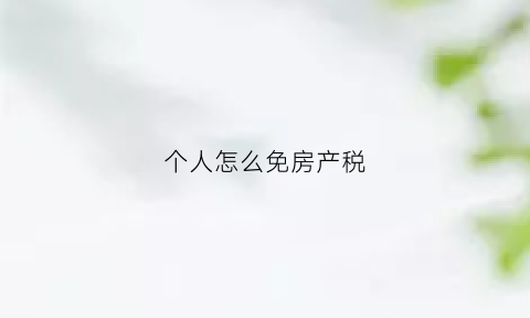 个人怎么免房产税(个人自用住房免房产税)