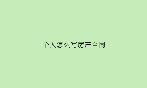 个人怎么写房产合同(个人房产交易合同范本)