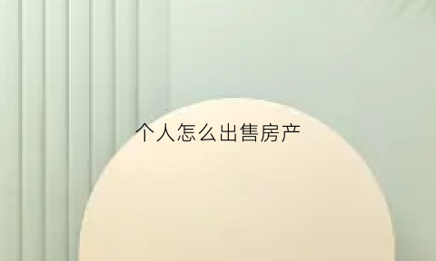个人怎么出售房产(个人房产出售流程)