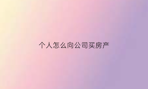 个人怎么向公司买房产(个人公司买房要什么条件)