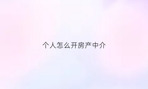 个人怎么开房产中介(个人房屋中介公司怎么开)