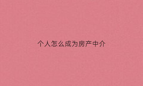 个人怎么成为房产中介(小白怎么做房产中介)