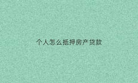 个人怎么抵押房产贷款(个人抵押房产贷款还不上怎么办)