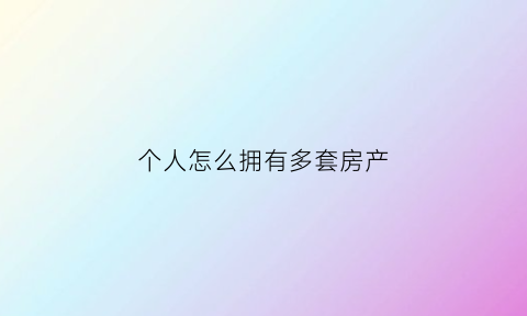 个人怎么拥有多套房产(个人怎么拥有多套房产证明)