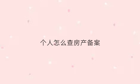 个人怎么查房产备案(如何查询自己的房产备案信息)
