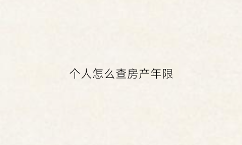 个人怎么查房产年限(个人怎么查房产年限多少)