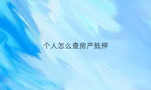 个人怎么查房产抵押(怎么查自己的房屋抵押情况)