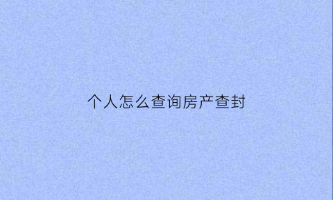 个人怎么查询房产查封(怎样查询房产查封)