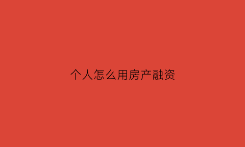 个人怎么用房产融资(个人怎么用房产融资买房)