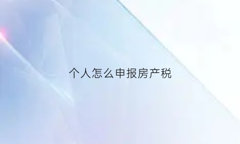 个人怎么申报房产税(个税房产申报怎么填)