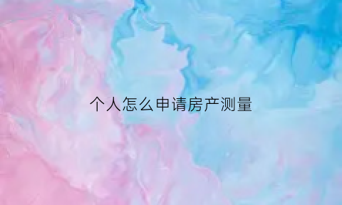 个人怎么申请房产测量(个人如何申请房屋面积测量)