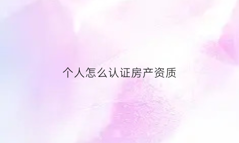 个人怎么认证房产资质(个人怎么认证房产资质证书)