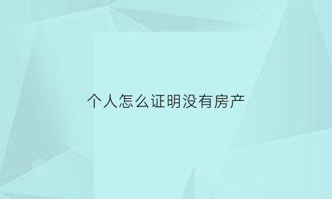 个人怎么证明没有房产(如何证明没有房产)