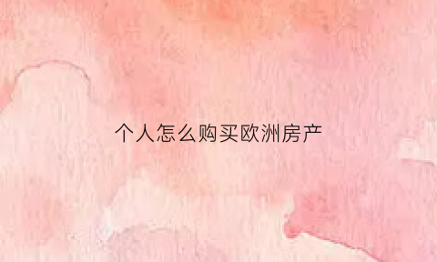 个人怎么购买欧洲房产(欧洲买房大概多少钱)